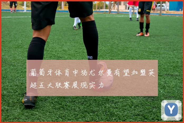 葡萄牙体育中场尤尔曼有望加盟英超五大联赛展现实力