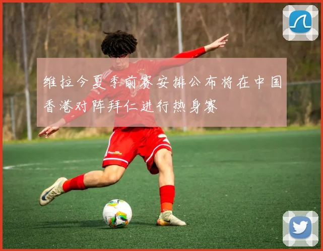 维拉今夏季前赛安排公布将在中国香港对阵拜仁进行热身赛