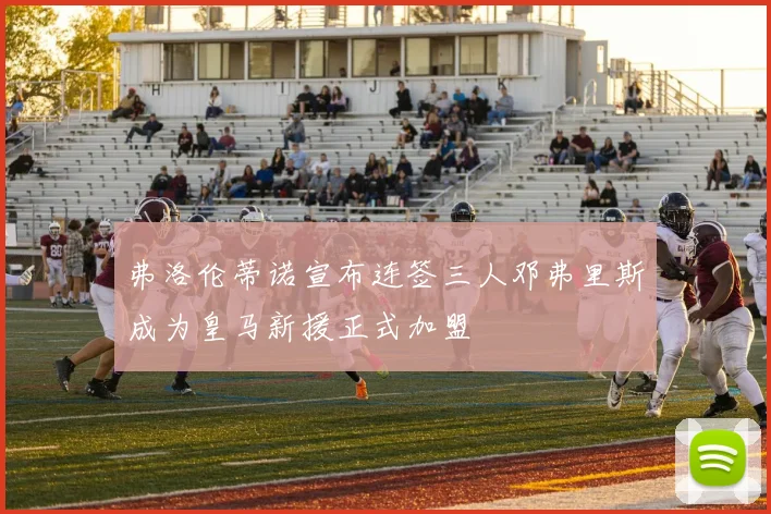 弗洛伦蒂诺宣布连签三人邓弗里斯成为皇马新援正式加盟