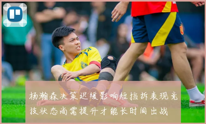 杨瀚森决策迟缓影响短挡拆表现竞技状态尚需提升才能长时间出战