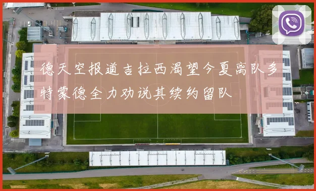 德天空报道吉拉西渴望今夏离队多特蒙德全力劝说其续约留队