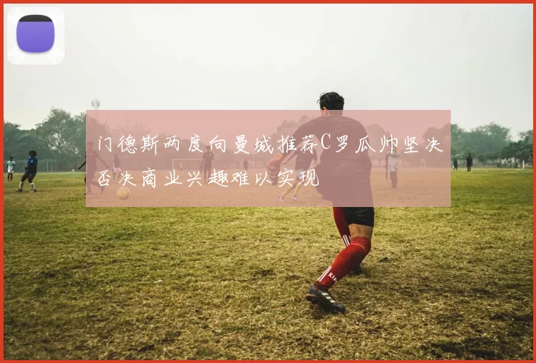 门德斯两度向曼城推荐C罗瓜帅坚决否决商业兴趣难以实现