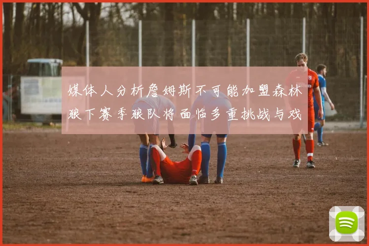 媒体人分析詹姆斯不可能加盟森林狼下赛季狼队将面临多重挑战与戏剧性事件