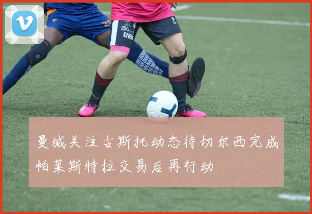 曼城关注古斯托动态待切尔西完成帕莱斯特拉交易后再行动