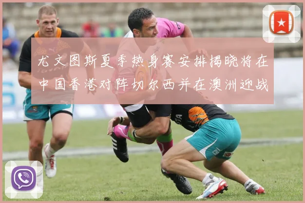 尤文图斯夏季热身赛安排揭晓将在中国香港对阵切尔西并在澳洲迎战国米