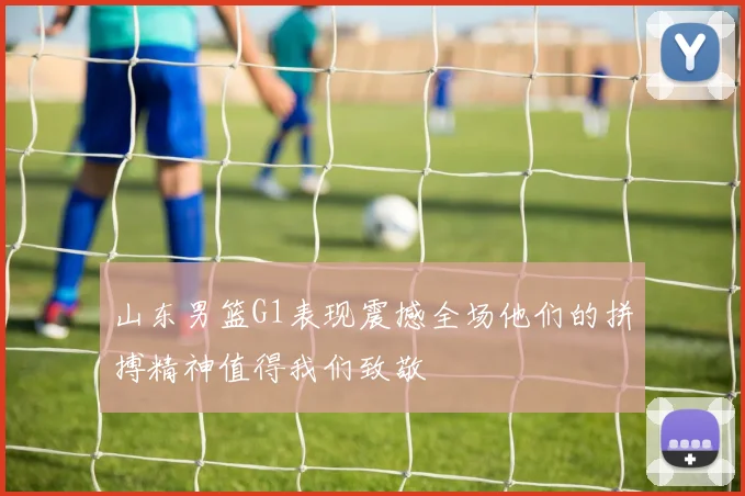 山东男篮G1表现震撼全场他们的拼搏精神值得我们致敬