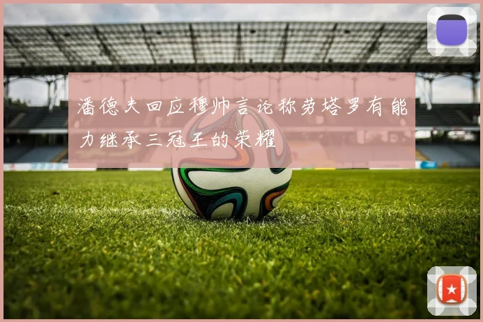 潘德夫回应穆帅言论称劳塔罗有能力继承三冠王的荣耀