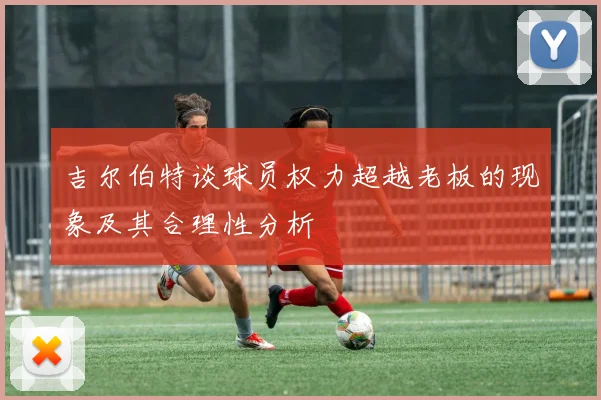 吉尔伯特谈球员权力超越老板的现象及其合理性分析