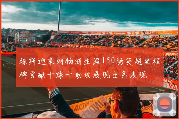 琼斯迎来利物浦生涯150场英超里程碑贡献十球十助攻展现出色表现