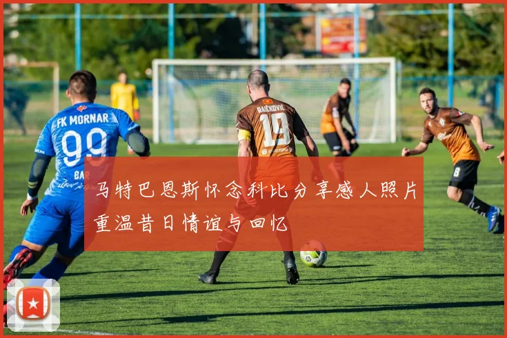 马特巴恩斯怀念科比分享感人照片重温昔日情谊与回忆