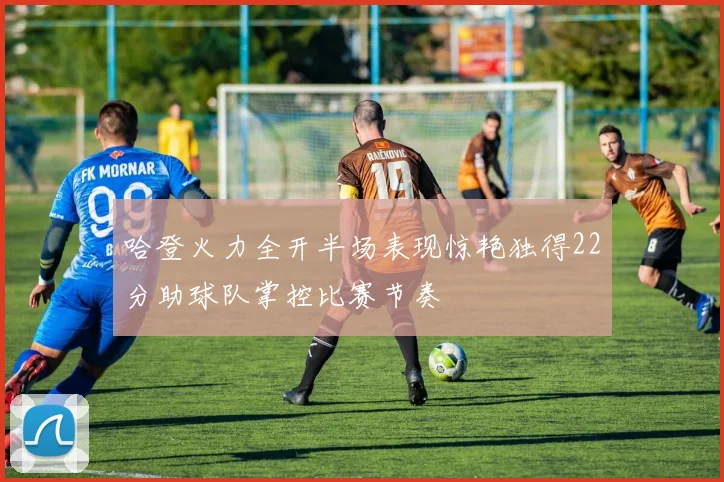 哈登火力全开半场表现惊艳独得22分助球队掌控比赛节奏