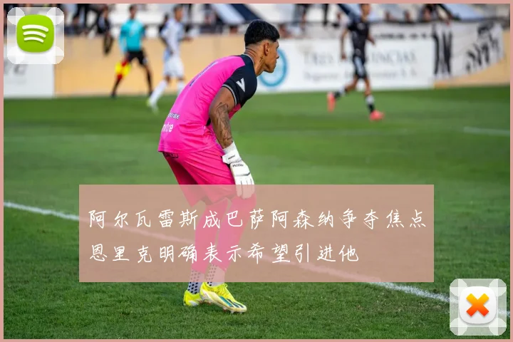 阿尔瓦雷斯成巴萨阿森纳争夺焦点恩里克明确表示希望引进他