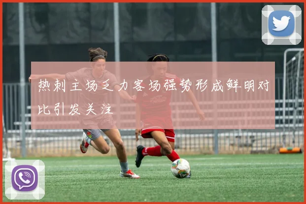 热刺主场乏力客场强势形成鲜明对比引发关注