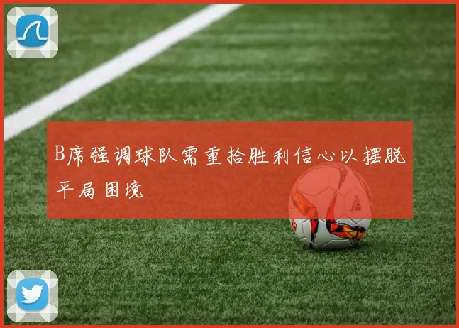 B席强调球队需重拾胜利信心以摆脱平局困境