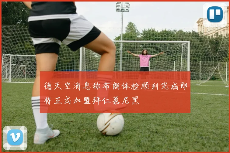 德天空消息称布朗体检顺利完成即将正式加盟拜仁慕尼黑