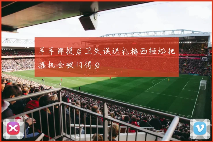 辛辛那提后卫失误送礼梅西轻松把握机会破门得分