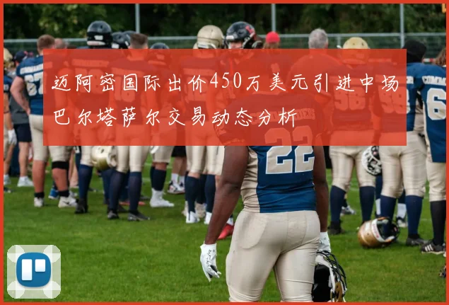迈阿密国际出价450万美元引进中场巴尔塔萨尔交易动态分析