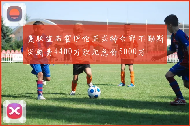 曼联宣布霍伊伦正式转会那不勒斯买断费4400万欧元总价5000万