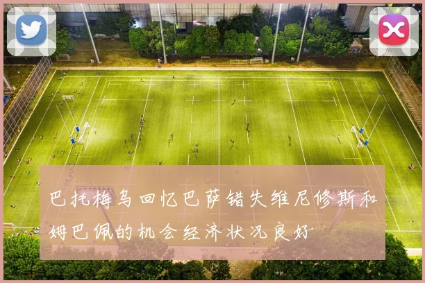巴托梅乌回忆巴萨错失维尼修斯和姆巴佩的机会经济状况良好
