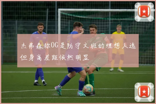 杰弗森称OG是防守文班的理想人选但身高差距依然明显