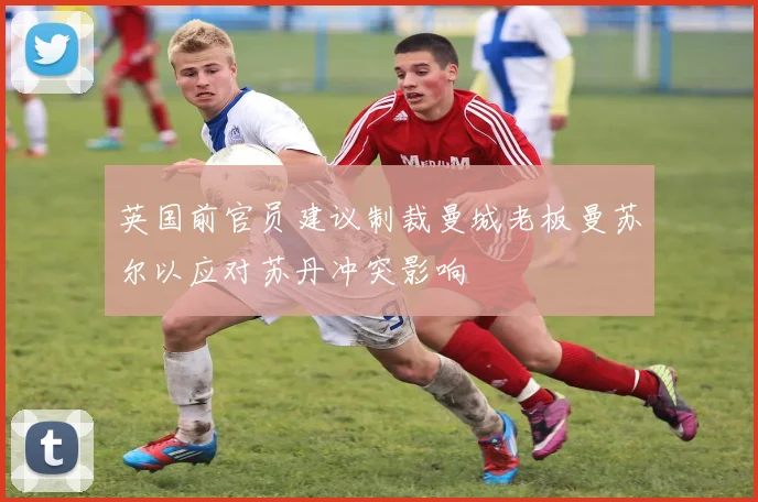 英国前官员建议制裁曼城老板曼苏尔以应对苏丹冲突影响
