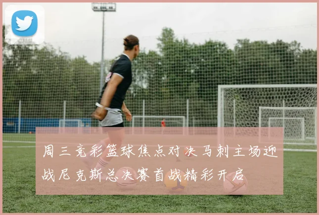 周三竞彩篮球焦点对决马刺主场迎战尼克斯总决赛首战精彩开启
