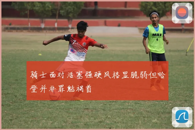 骑士面对活塞强硬风格显脆弱但哈登并非罪魁祸首