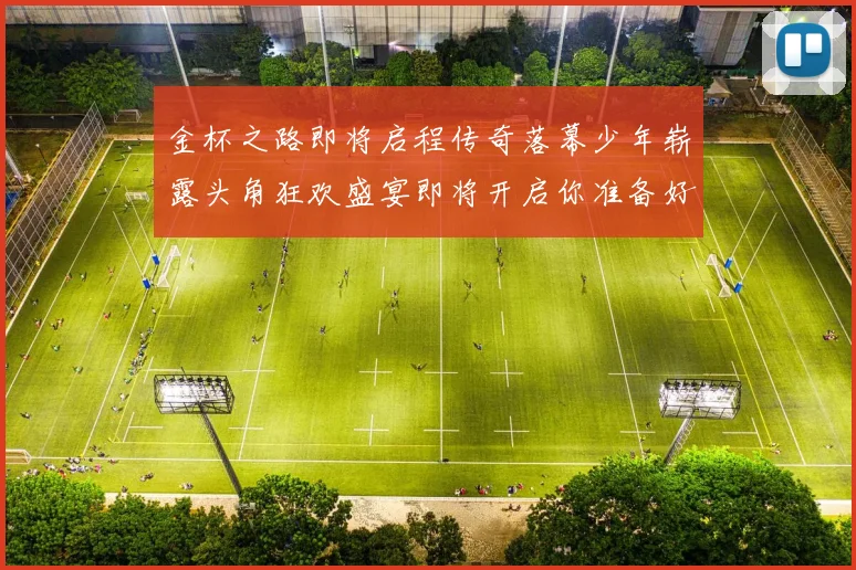 金杯之路即将启程传奇落幕少年崭露头角狂欢盛宴即将开启你准备好了吗